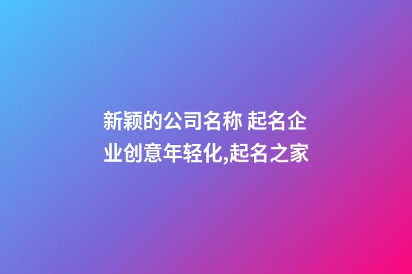 新颖的公司名称 起名企业创意年轻化,起名之家-第1张-公司起名-玄机派